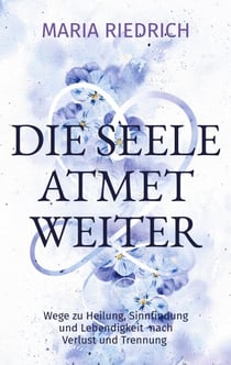 Die Seele atmet weiter - Wege zu Heilung, Sinnfindung und Lebendigkeit  nach Verlust und Trennung