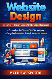 Website Design: The Business Owner’s Guide to Web Design and Conversion - A Comprehensive Step-by-step Starter Guide to Designing Responsive, Dynamic, and Modern Websites