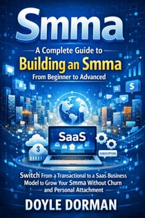 Smma: A Complete Guide to Building an Smma From Beginner to Advanced - Switch From a Transactional to a Saas Business Model to Grow Your Smma Without Churn and Personal Attachment