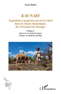 Kaunari - Acquisition et projection du savoir rituel dans les chants chamaniques des Wixaritari du Mexique - Volume 2 –  tahewari : le chant de chasse ’itáripa : le chant de sacrifice