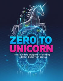 Zero to Unicorn: The Founder's Blueprint for Building a Billion-Dollar Tech Startup