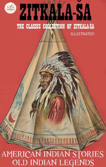 The Classic Collection of Zitkala-Ša. Illustrated - American Indian Stories, Old Indian Legends