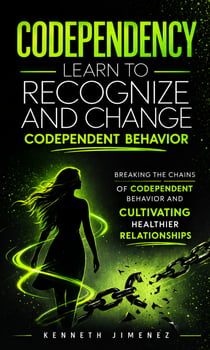 Codependency: Learn to Recognize and Change Codependent Behavior - Breaking the Chains of Codependent Behavior and Cultivating Healthier Relationships