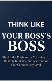 THINK LIKE YOUR BOSS'S BOSS: The Insider Playbook for Managing Up, Building Influence, and Accelerating Your Career at Any Level