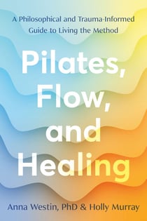 Pilates, Flow, and Healing - A Philosophical and Trauma-Informed Guide to Living the Method