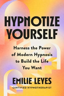 Hypnotize Yourself - Harness the Power of Modern Hypnosis to Build the Life You Want