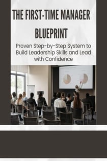The First-Time Manager Blueprint: Proven Step-by-Step System to Build Leadership Skills and Lead with Confidence
