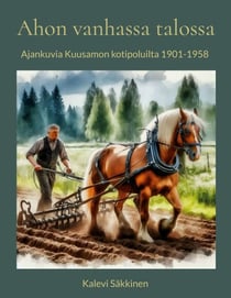 Ahon vanhassa talossa - Ajankuvia Kuusamon kotipoluilta 1901-1958