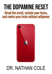 The Dopamine Reset: Break the Scroll, Reclaim Your Focus, and Rewire Your Brain Without Willpower