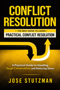 Conflict Resolution: The Best Book to Learn Practical Conflict Resolution - A Practical Guide to Handling Tough Conversations and Reducing Stress
