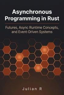 Asynchronous Programming in Rust: Futures, Async Runtime Concepts, and Event-Driven Systems - Rust Development for Real-World Applications