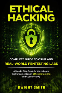 Ethical Hacking: Complete Guide to Osint and Real-world Pentesting Labs - A Step by Step Guide for You to Learn the Fundamentals of Ethical Hacking and Cybersecurity