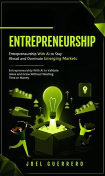 Entrepreneurship: Entrepreneurship With AI to Stay Ahead and Dominate Emerging Markets - Entrepreneurship With AI to Validate Ideas and Grow Without Wasting Time or Money