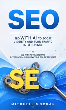 SEO: SEO With AI to Boost Visibility and Turn Traffic Into Revenue - SEO With AI to Automate Optimization and Grow Your Online Presence