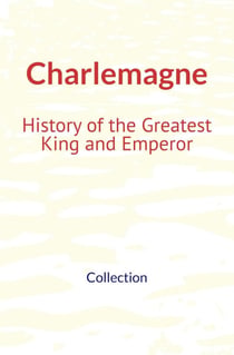 Charlemagne : History of the Greatest King and Emperor