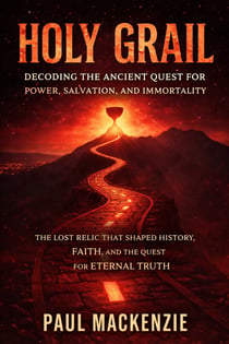Holy Grail: Decoding the Ancient Quest for Power, Salvation, and Immortality - The Lost Relic That Shaped History, Faith, and the Quest for Eternal Truth