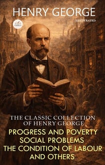The Classic Collection of Henry George. Illustrated - Progress and Poverty, Social Problems, The Condition of Labour and Others