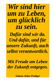 Wir sind hier um glücklich zu sein. Dafür sind wir da! Und dafür und für unsere Zukuntf  auch selbst verantwortlich. - Mit Freude am Leben der Zukunft entgegen.
