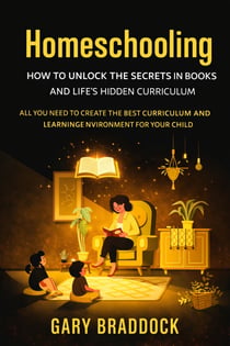 Homeschooling: How to Unlock the Secrets in Books and Life's Hidden Curriculum - All You Need to Create the Best Curriculum and Learning Environment for Your Child