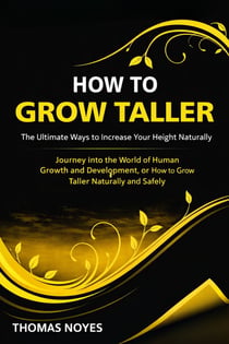 How to Grow Taller: The Ultimate Ways to Increase Your Height Naturally - Journey Into the World of Human Growth and Development, or How to Grow Taller Naturally and Safely