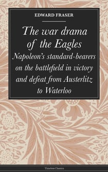 The war drama of the Eagles - Napoleon's standard-bearers on the battlefield in victory and defeat from Austerlitz to Waterloo