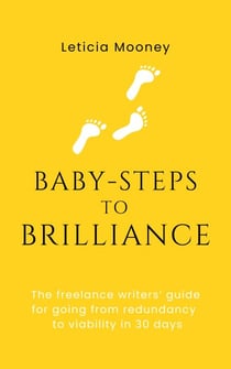 Baby-Steps to Brilliance: The Freelance  Writers’ Guide for Going From Redundancy to Viability in 30 Days