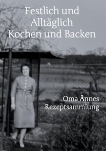 Festlich und Alltäglich Kochen und Backen - Oma Ännes Rezeptsammlung