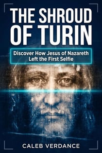 The Shroud of Turin: Discover How Jesus of Nazareth Left The First Selfie