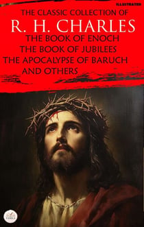 The Classic Collection of R. H. Charles. Illustrated - The Book of Enoch, The Book of Jubilees, The Apocalypse of Baruch and Others