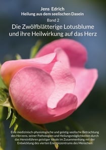 Heilung aus dem seelischen Dasein Band 2 Die zwölfblätterige Lotusblume und ihre Heilwirkung auf das Herz - Eine medizinisch-physiologische und geistig-seelische Betrachtung des Herzens, seiner Pathologien und Heilungsmöglichkeiten durch das Hereinführ...