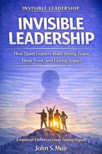 INVISIBLE LEADERSHIP: How Quiet Leaders Build Strong Teams, Deep Trust, and Lasting Impact