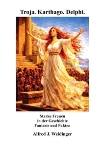 Troja. Karthago. Delphi. - Starke Frauen  in der Geschichte, Fantasie und Fakten