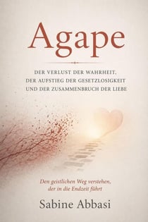 Agape: Der Verlust der Wahrheit, der Aufstieg der Gesetzlosigkeit und der Zusammenbruch der Liebe. Den geistlichen Weg verstehen, der in die Endzeit führt