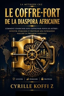 Le Coffre-Fort de la Diaspora Africaine : Comment s'enrichir sans s'appauvrir pour les autres : investir, épargner et protéger son patrimoine malgré la pression familiale