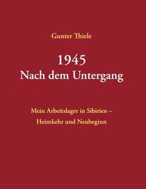 1945 - Nach dem Untergang - Mein Arbeitslager in Sibirien - Heimkehr und Neubeginn - Neuauflage 2025