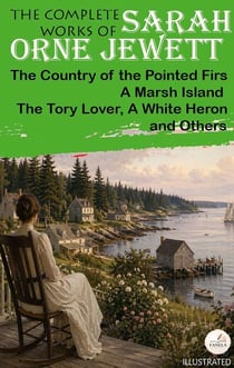 The Complete Works of Sarah Orne Jewett. Illustrated - The Country of the Pointed Firs, A Marsh Island, The Tory Lover, A White Heron, and Others