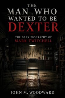 The Man Who Wanted to Be Dexter: The Dark Biography of Mark Twitchell