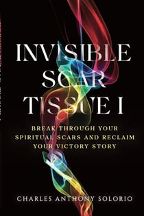 Invisible Scar Tissue I: Break Through Your Spiritual Scars and Reclaim Your Victory Story