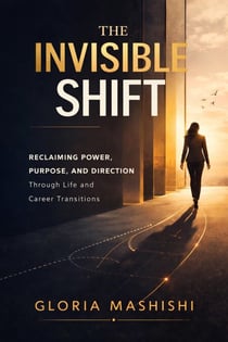 The Invisible Shift: Reclaiming Power, Purpose and Direction Through Life and Career Transitions