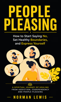 People Pleasing: How to Start Saying No, Set Healthy Boundaries, and Express Yourself - A Spiritual Journey of Healing From Addiction, Codependency and People Pleasing