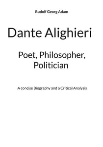 Dante Alighieri - Poet, Philosopher, Politician - A concise Biography and a Critical Analysis