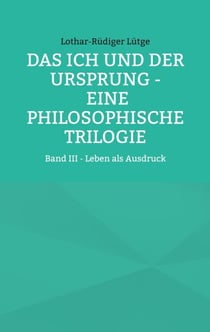 Das Ich und der Ursprung - Eine philosophische Trilogie - Band III - Leben als Ausdruck