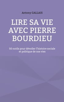 Lire sa vie avec Pierre Bourdieu - 50 outils pour dévoiler l'histoire sociale et politique de nos vies
