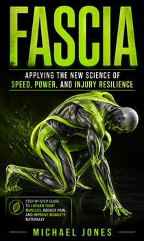 Fascia: Applying the New Science of Speed, Power, and Injury Resilience - Step-by-step Guide to Loosen Tight Muscles, Reduce Pain, and Improve Mobility Naturally