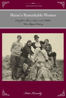Maine's Remarkable Women - Daughters, Wives, Sisters, and Mothers Who Shaped History