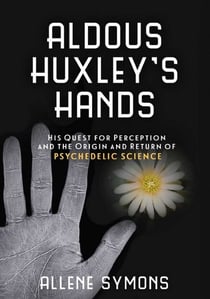 Aldous Huxley's Hands - His Quest for Perception and the Origin and Return of Psychedelic Science