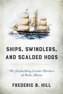 Ships, Swindlers, and Scalded Hogs - The Rise and Fall of the Crooker Shipyard in Bath, Maine