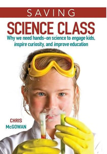 Saving Science Class - Why We Need Hands-on Science to Engage Kids, Inspire Curiosity, and Improve Education