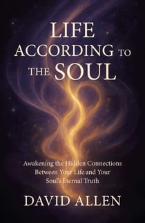Life According to the Soul - Awakening the Hidden Connections Between Your Life and Your Soul's Eternal Truth