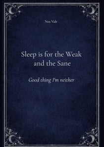 Sleep is for the Weak and the Sane - Good thing I'm neither